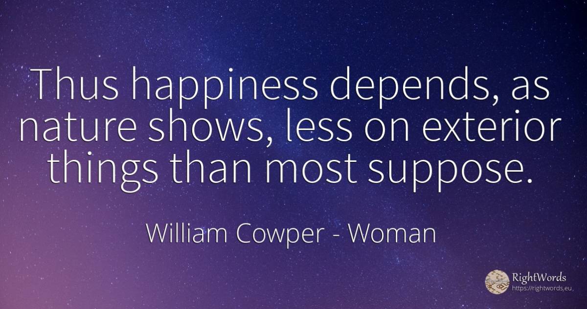Thus happiness depends, as nature shows, less on exterior... - William Cowper, quote about woman, happiness, nature, things