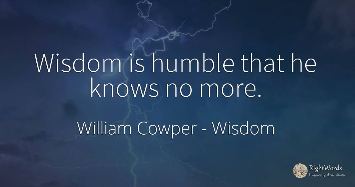 Wisdom is humble that he knows no more. - William Cowper, quote about wisdom