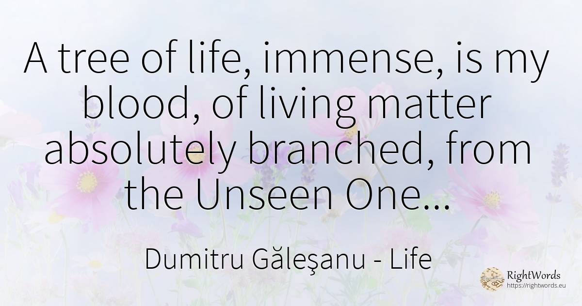 A tree of life, immense, is my blood, of living matter... - Dumitru Găleşanu, quote about life