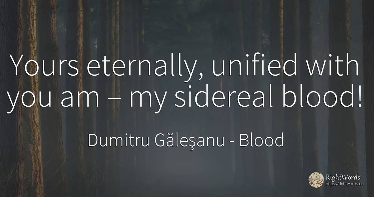 Yours eternally, unified with you am – my sidereal blood! - Dumitru Găleşanu, quote about blood