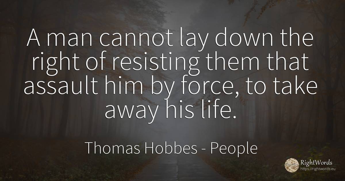 A man cannot lay down the right of resisting them that... - Thomas Hobbes, quote about people, force, police, rightness, man, life