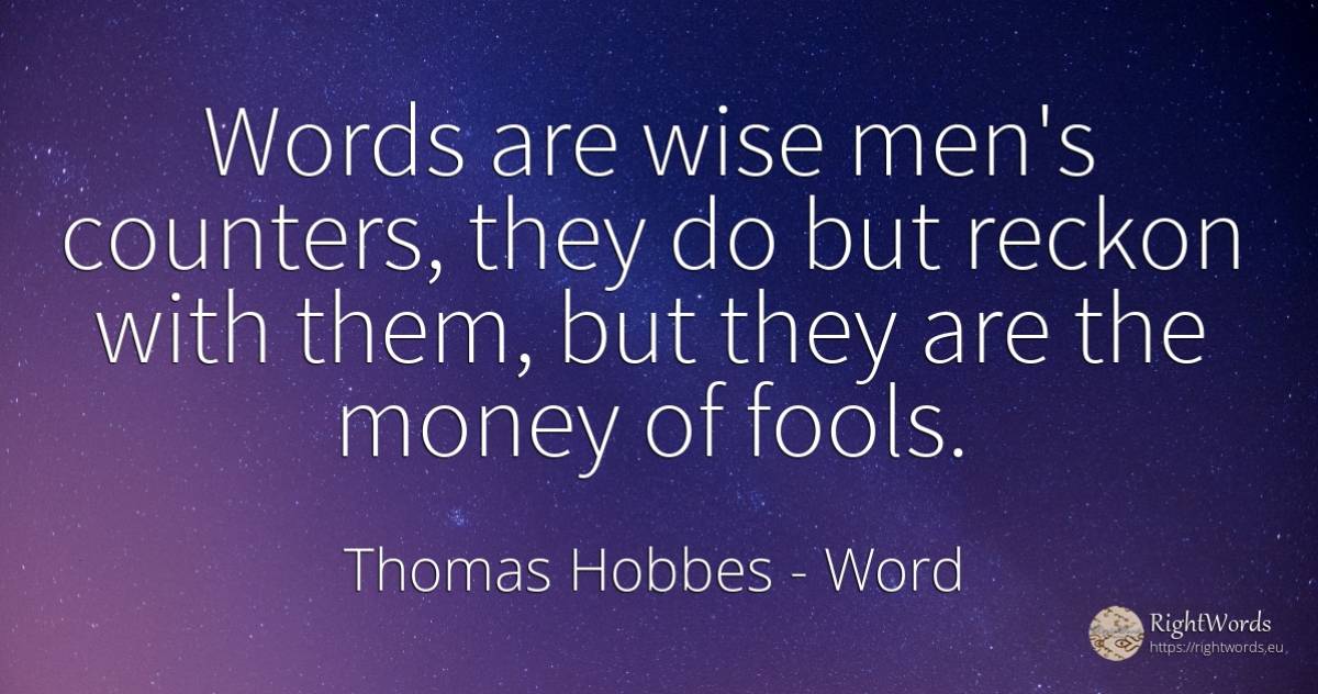 Words are wise men's counters, they do but reckon with... - Thomas Hobbes, quote about word, money, man