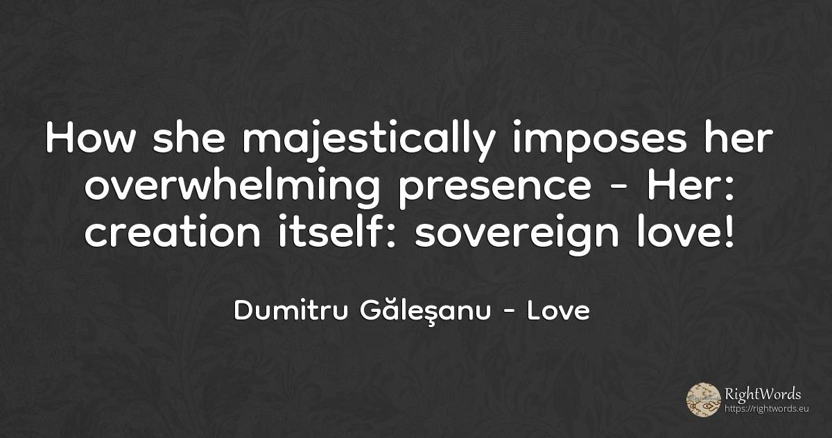 How she majestically imposes her overwhelming presence -... - Dumitru Găleşanu, quote about love