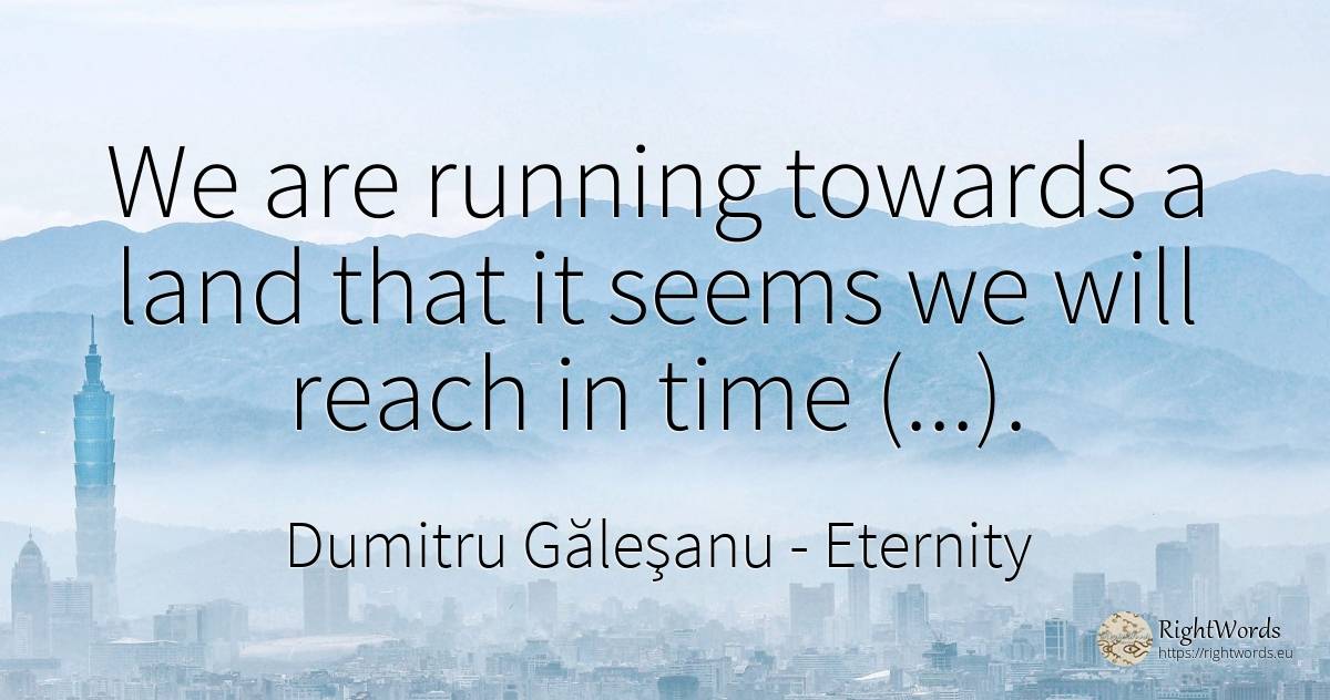 We are running towards a land that it seems we will reach... - Dumitru Găleşanu, quote about eternity