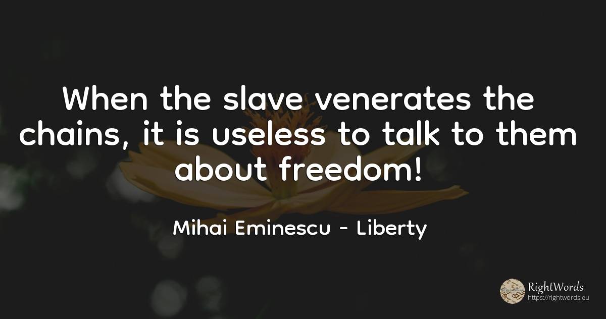 When the slave venerates the chains, it is useless to... - Mihai Eminescu, quote about liberty