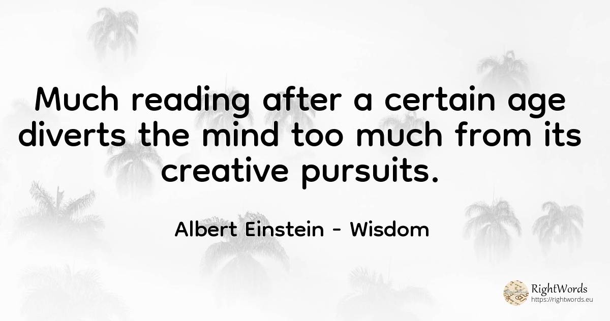 Much reading after a certain age diverts the mind too... - Albert Einstein, quote about wisdom