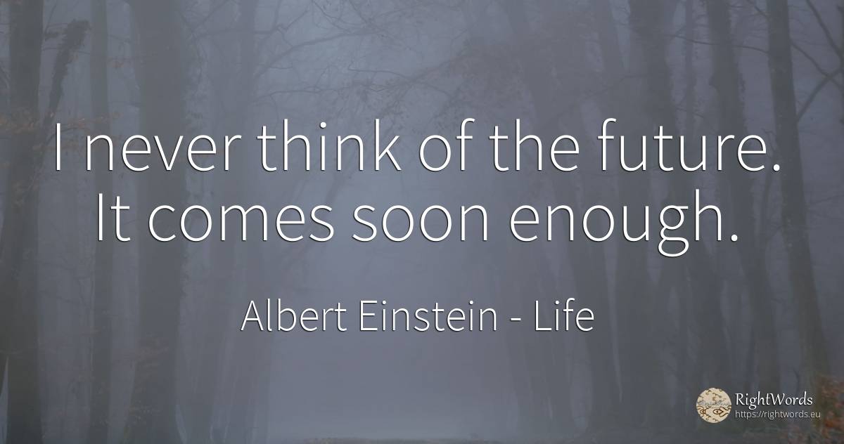 I never think of the future. It comes soon enough. - Albert Einstein, quote about life