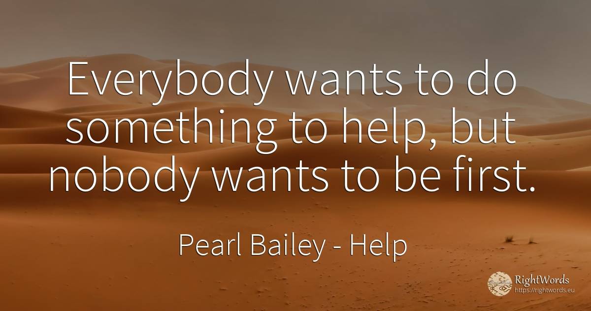Everybody wants to do something to help, but nobody wants... - Pearl Bailey, quote about help