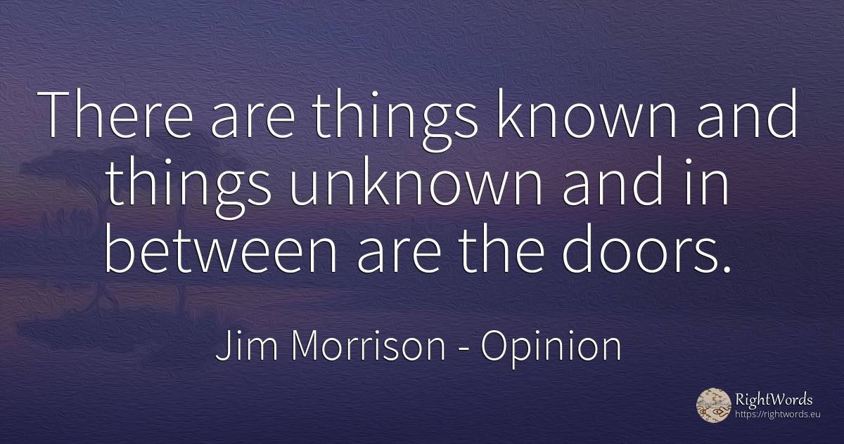 There are things known and things unknown and in between... - Jim Morrison, quote about opinion, things