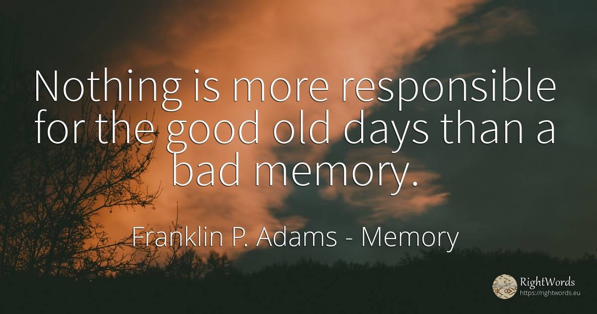 Nothing is more responsible for the good old days than a... - Franklin P. Adams, quote about memory, day, bad luck, old, olderness, bad, nothing, good, good luck