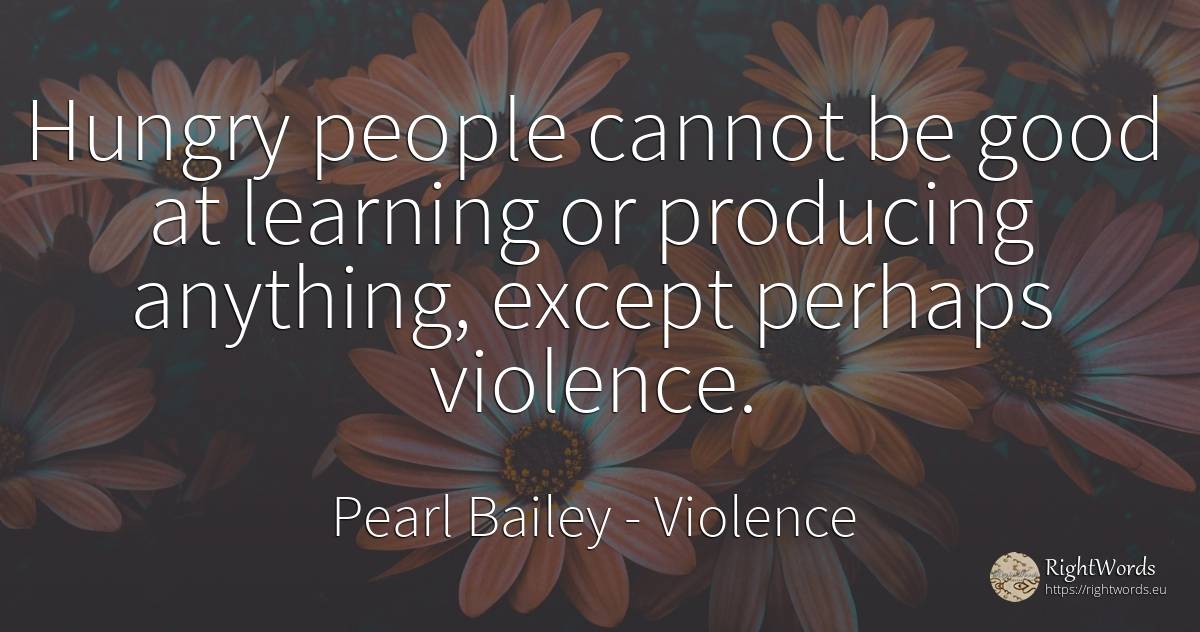 Hungry people cannot be good at learning or producing... - Pearl Bailey, quote about violence, good, good luck, people