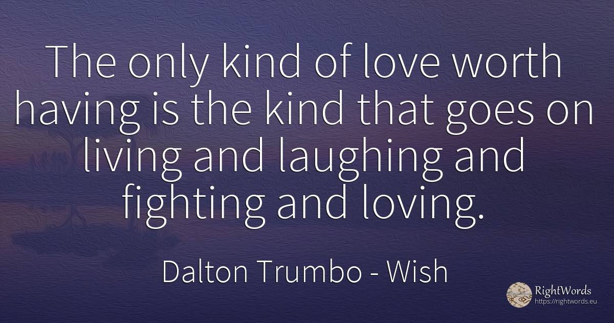 The only kind of love worth having is the kind that goes... - Dalton Trumbo, quote about wish, love