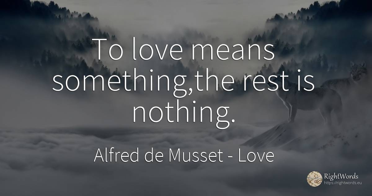 To love means something, the rest is nothing. - Alfred de Musset, quote about love, nothing