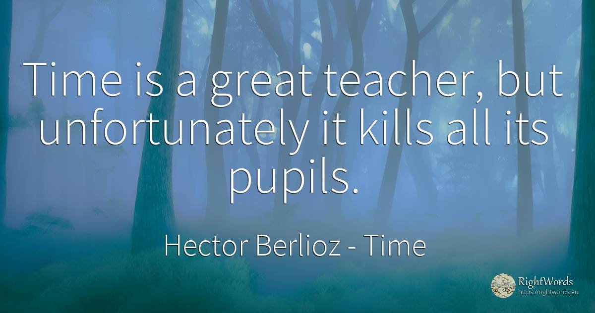 Time is a great teacher, but unfortunately it kills all... - Hector Berlioz, quote about time, teachers