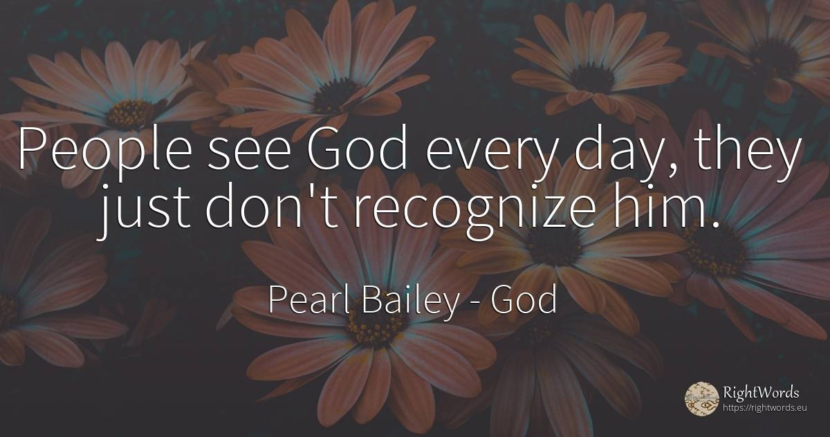 People see God every day, they just don't recognize him. - Pearl Bailey, quote about god, day, people