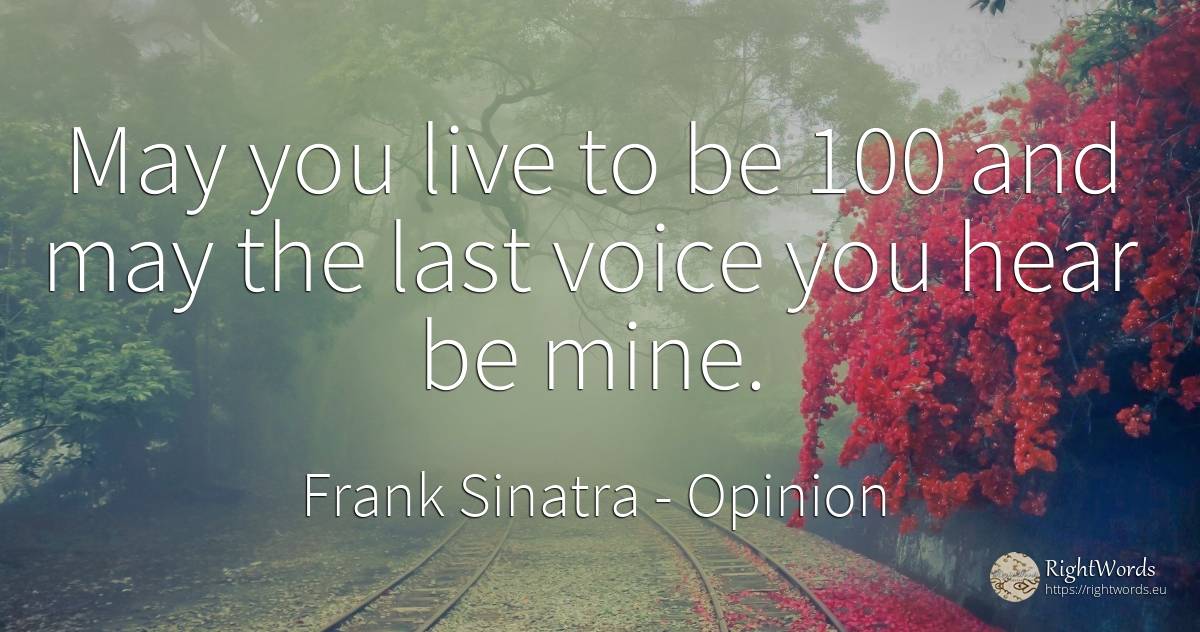 May you live to be 100 and may the last voice you hear be... - Frank Sinatra, quote about opinion, voice
