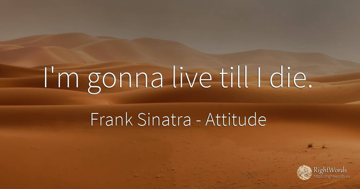 I'm gonna live till I die. - Frank Sinatra, quote about attitude