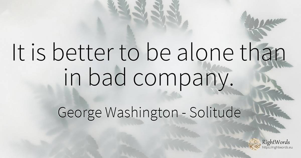 It is better to be alone than in bad company. - George Washington, quote about solitude, opinion, companies, bad luck, bad