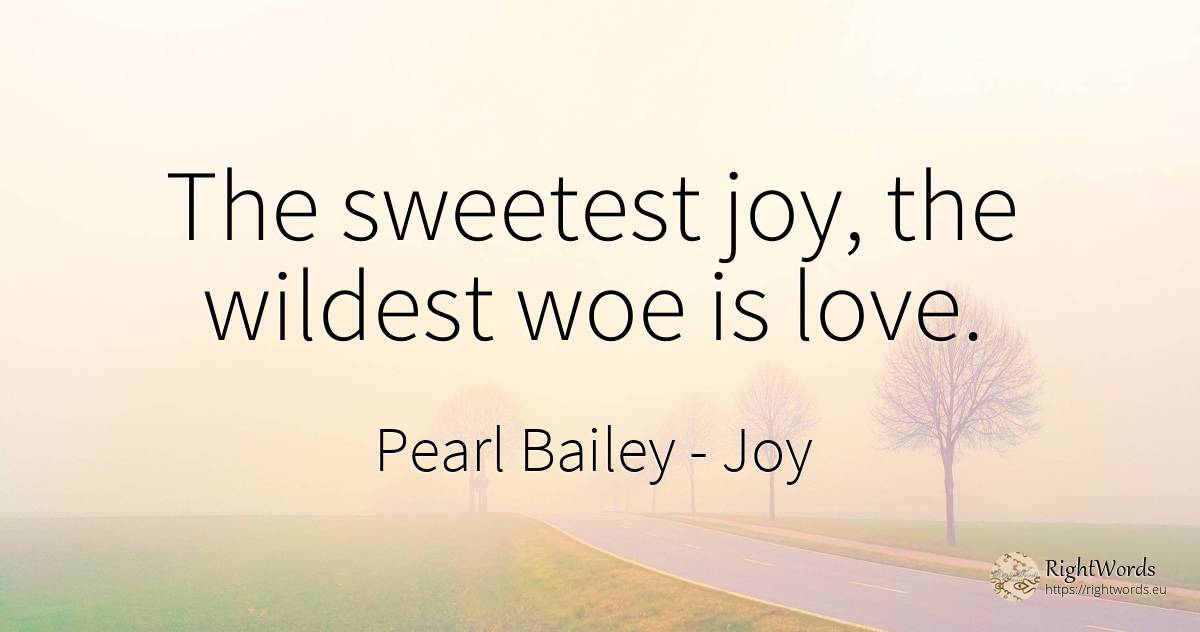 The sweetest joy, the wildest woe is love. - Pearl Bailey, quote about joy, love