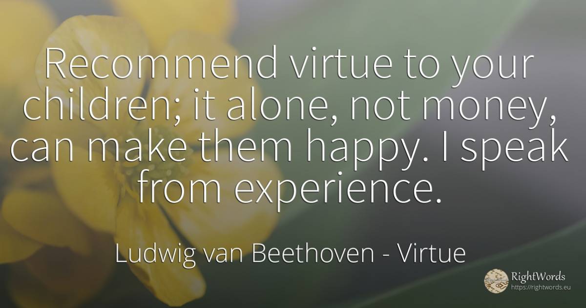 Recommend virtue to your children; it alone, not money, ... - Ludwig van Beethoven, quote about virtue, experience, children, happiness, money
