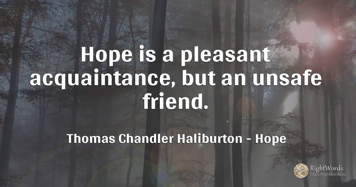 Hope is a pleasant acquaintance, but an unsafe friend. - Thomas Chandler Haliburton, quote about hope