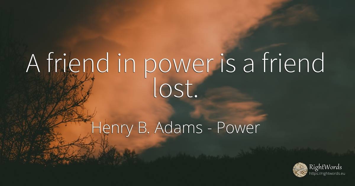 A friend in power is a friend lost. - Henry B. Adams, quote about power