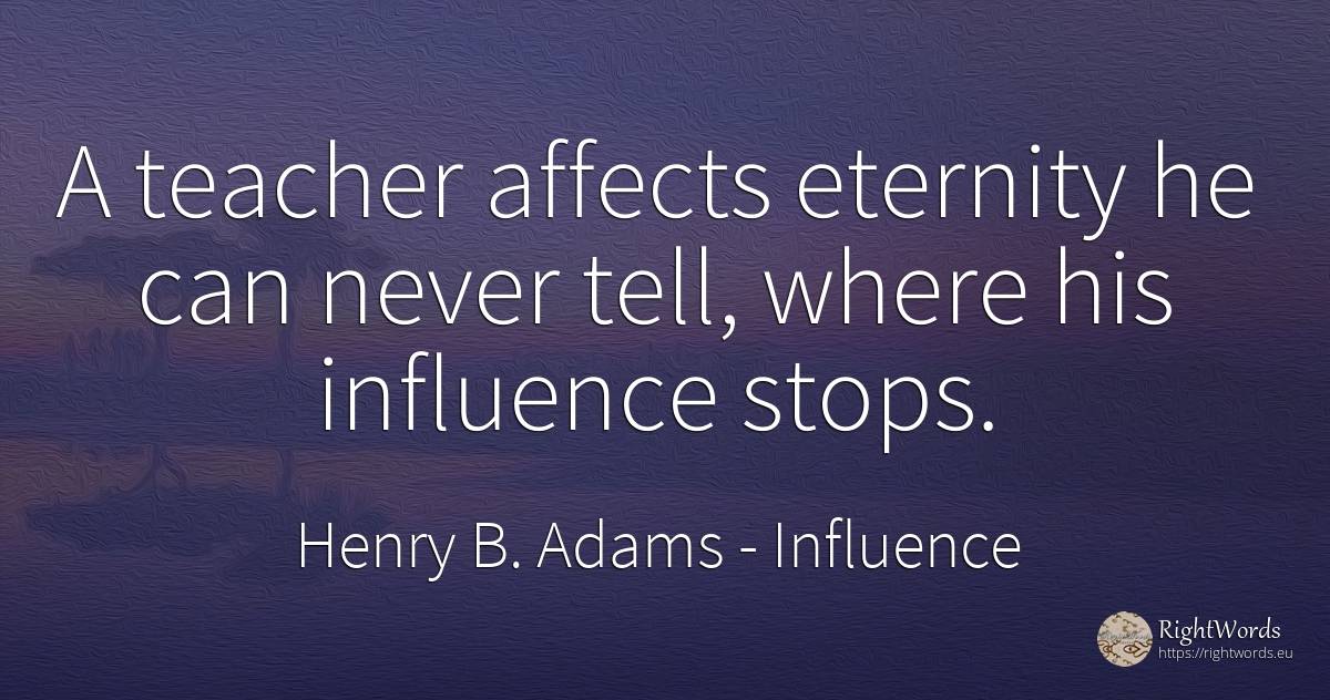 A teacher affects eternity he can never tell, where his... - Henry B. Adams, quote about influence, teachers, eternity
