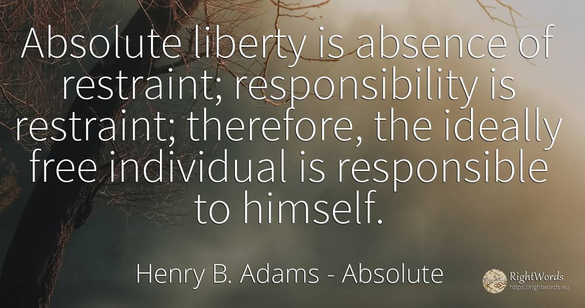 Absolute liberty is absence of restraint; responsibility... - Henry B. Adams, quote about liberty, absolute