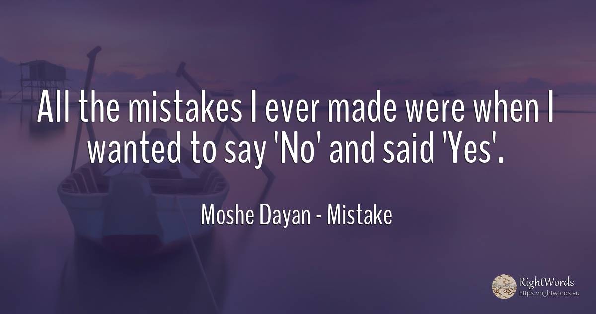 All the mistakes I ever made were when I wanted to say... - Moshe Dayan, quote about mistake