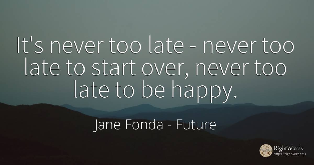 It's never too late - never too late to start over, never... - Jane Fonda, quote about future, happiness