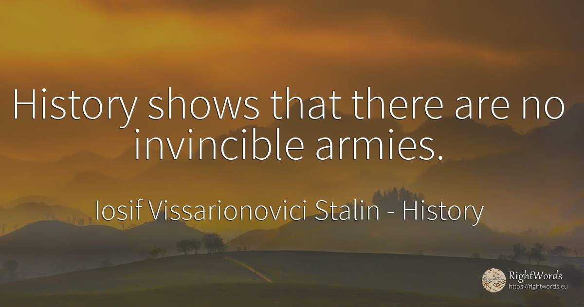 History shows that there are no invincible armies. - Joseph Vissarionovich Stalin, quote about history