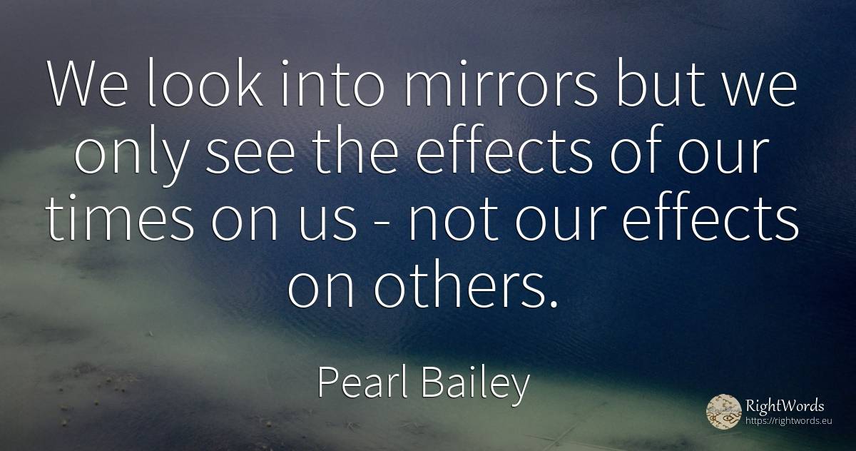 We look into mirrors but we only see the effects of our... - Pearl Bailey