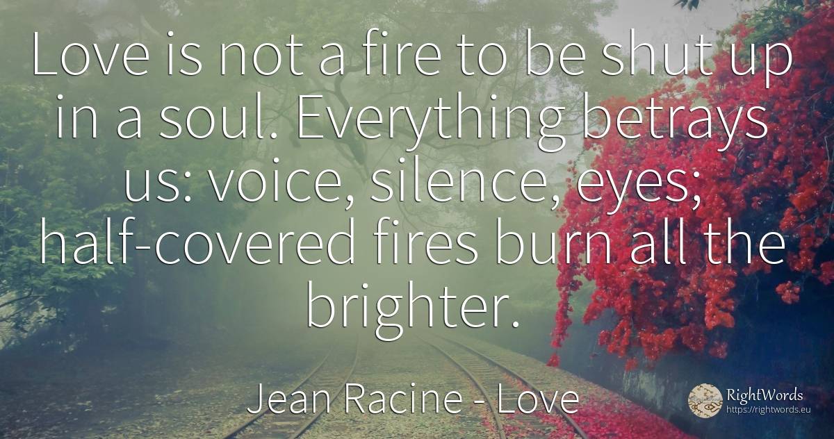 Love is not a fire to be shut up in a soul. Everything... - Jean Racine, quote about love, silence, voice, eyes, soul, fire, fire brigade