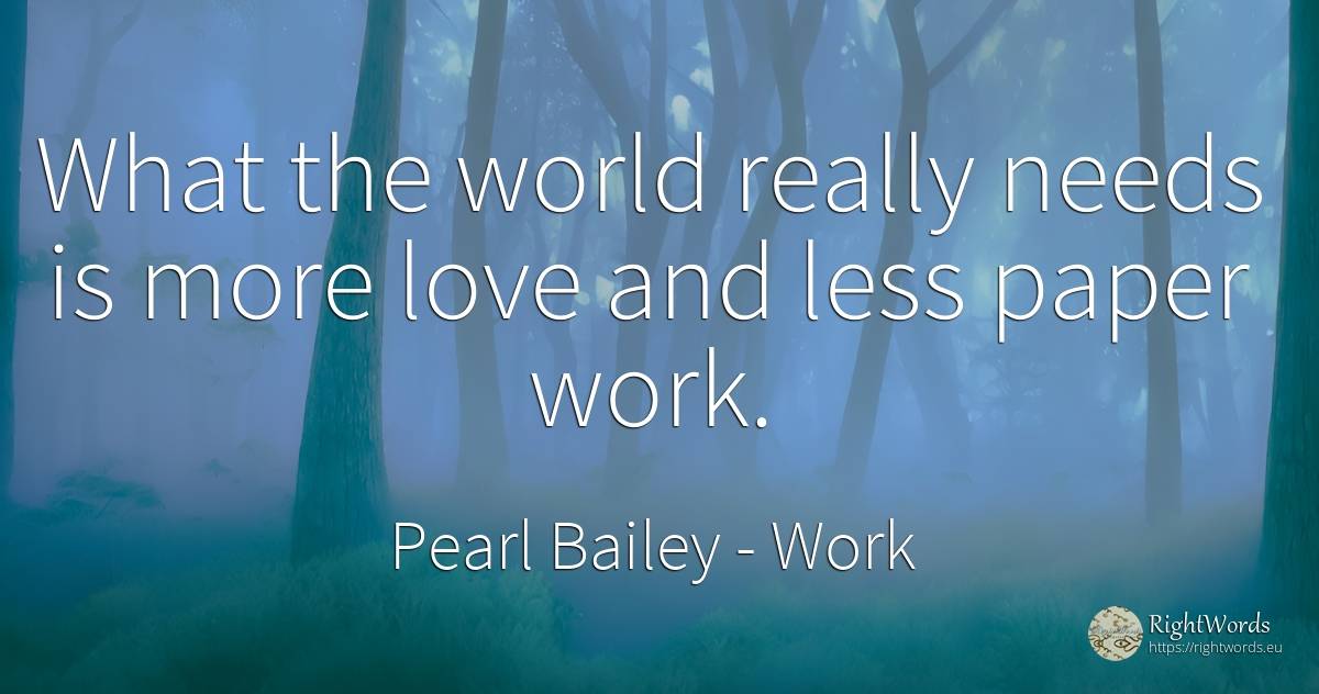 What the world really needs is more love and less paper... - Pearl Bailey, quote about work, world, love