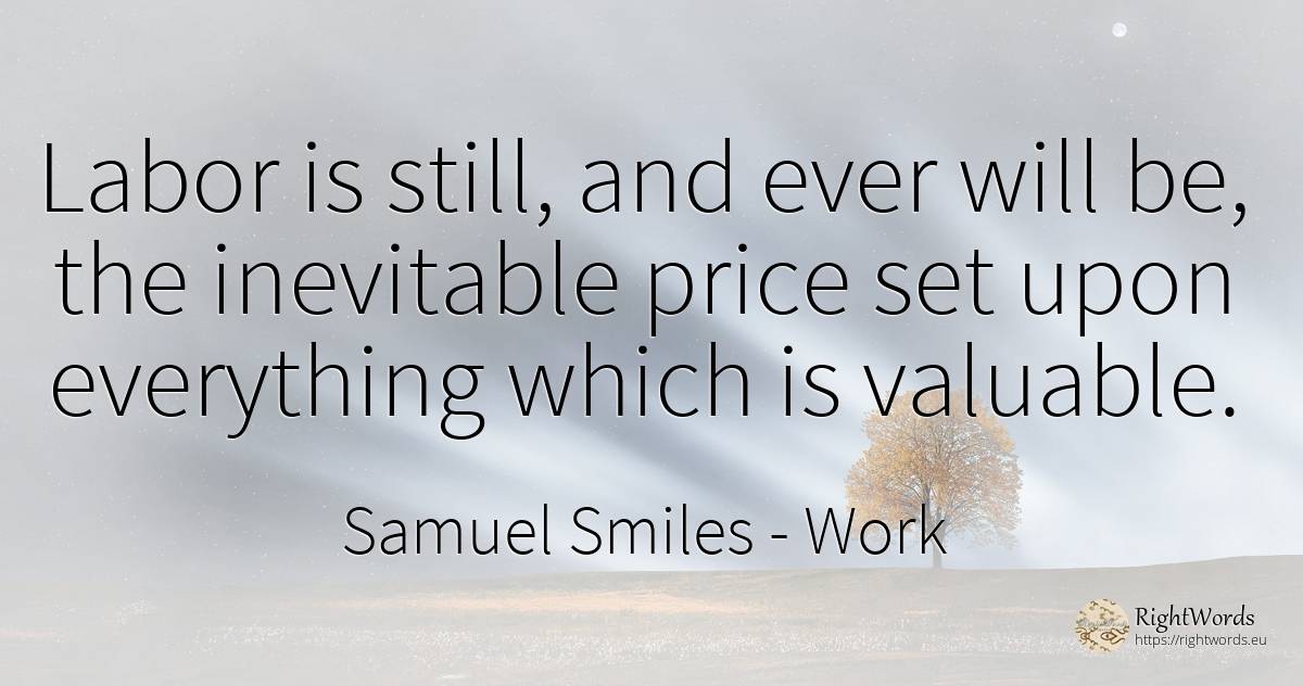 Labor is still, and ever will be, the inevitable price... - Samuel Smiles, quote about work