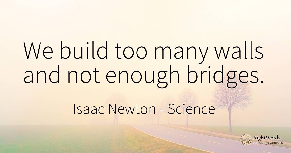 We build too many walls and not enough bridges. - Isaac Newton, quote about science