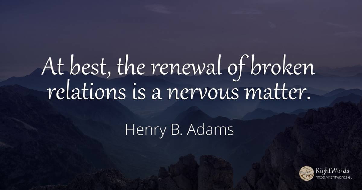 At best, the renewal of broken relations is a nervous... - Henry B. Adams