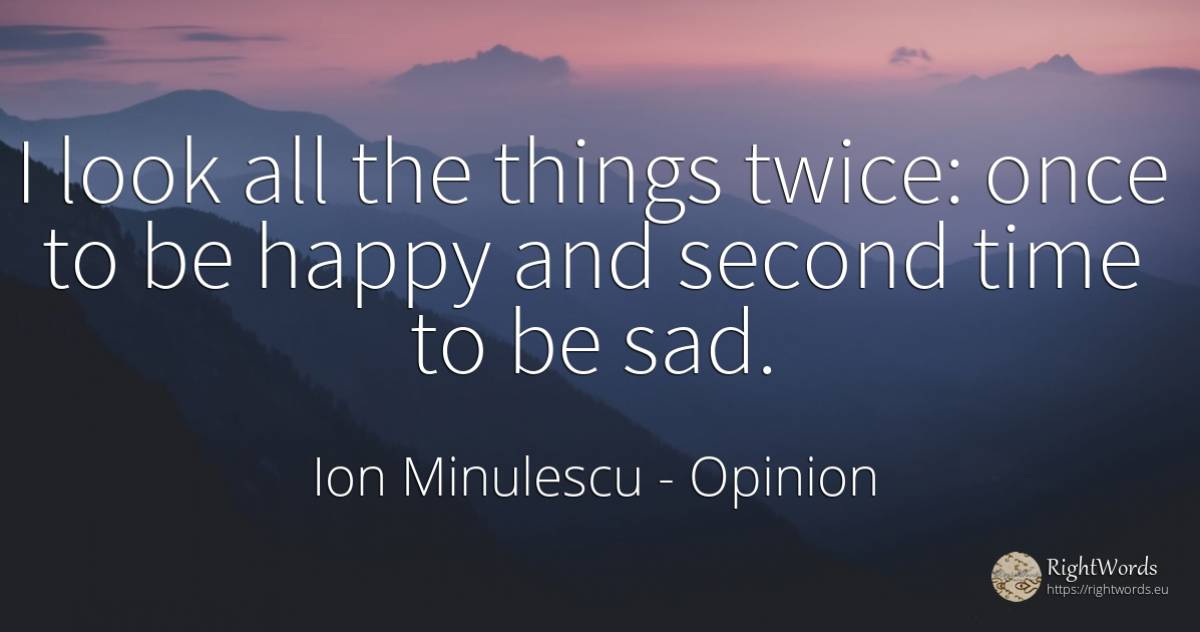 I look all the things twice: once to be happy and second... - Ion Minulescu, quote about opinion, happiness, things, time