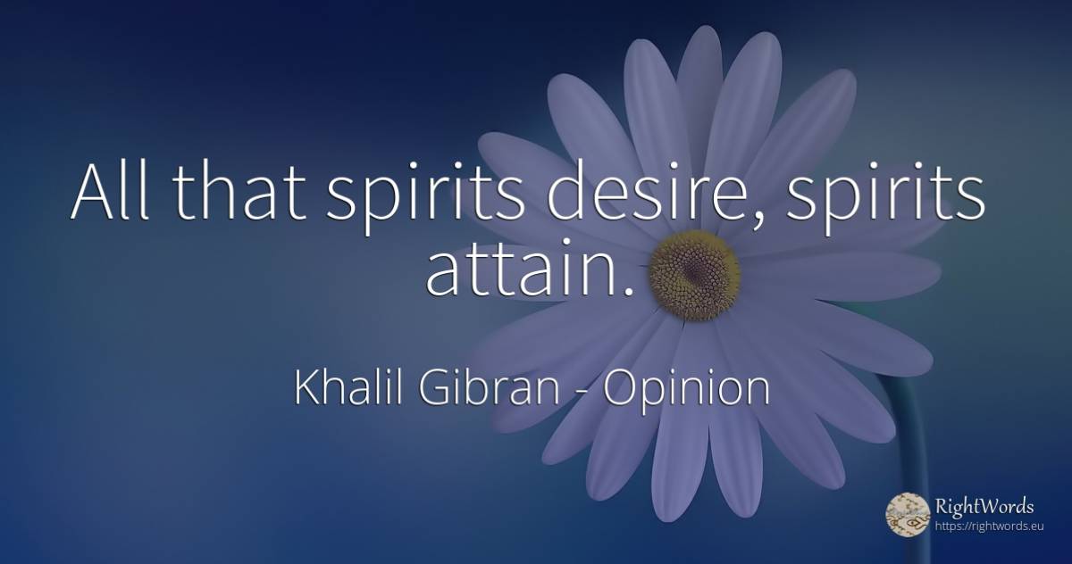 All that spirits desire, spirits attain. - Khalil Gibran (Gibran Khalil Gibran), quote about opinion