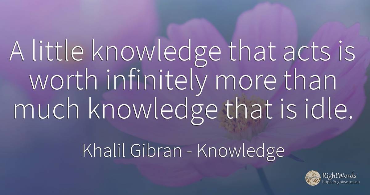 A little knowledge that acts is worth infinitely more... - Khalil Gibran (Gibran Khalil Gibran), quote about knowledge