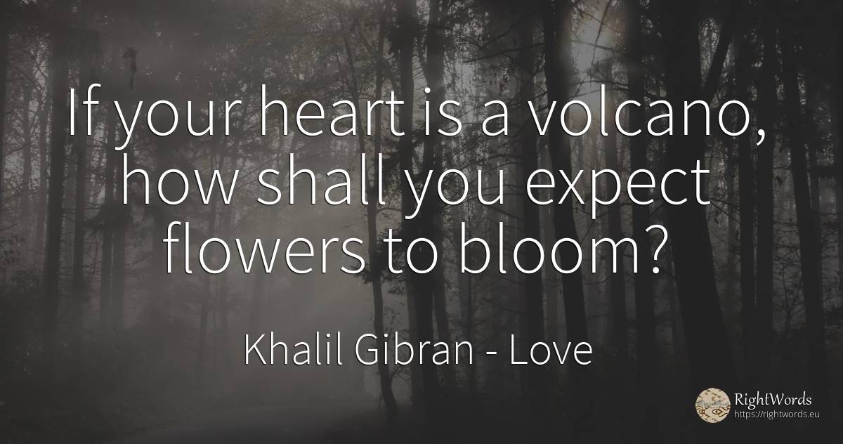If your heart is a volcano, how shall you expect flowers... - Khalil Gibran (Gibran Khalil Gibran), quote about love, flowers, heart