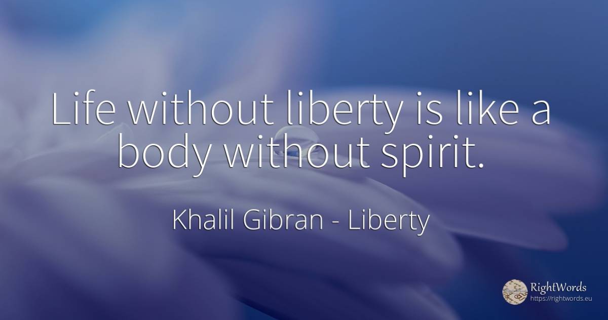 Life without liberty is like a body without spirit. - Khalil Gibran (Gibran Khalil Gibran), quote about liberty, body, spirit, life