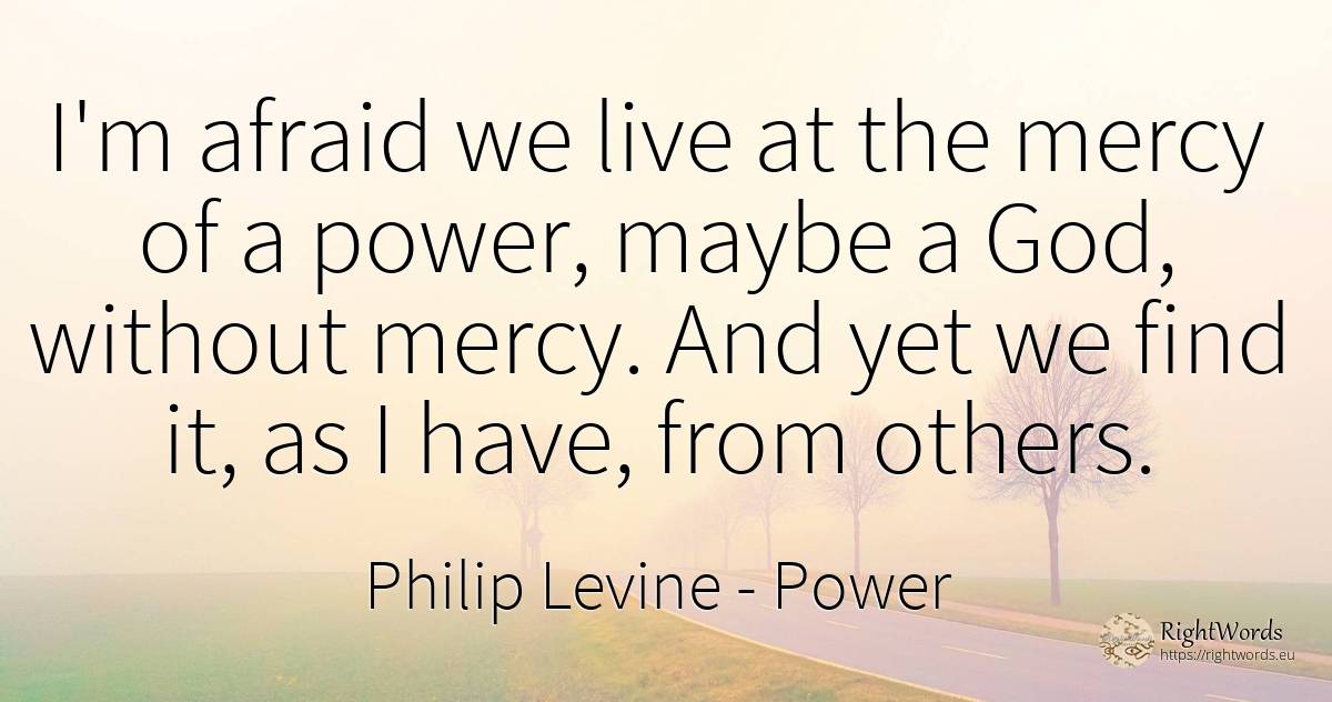 I'm afraid we live at the mercy of a power, maybe a God, ... - Philip Levine, quote about power, mercy, god