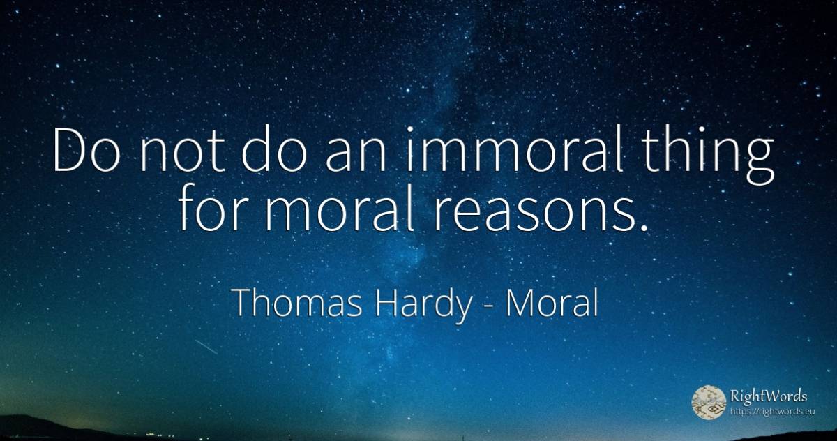 Do not do an immoral thing for moral reasons. - Thomas Hardy, quote about moral, things