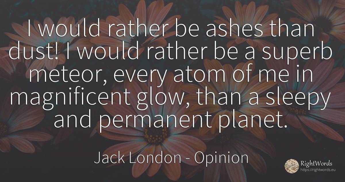 I would rather be ashes than dust! I would rather be a... - Jack London, quote about opinion, atoms