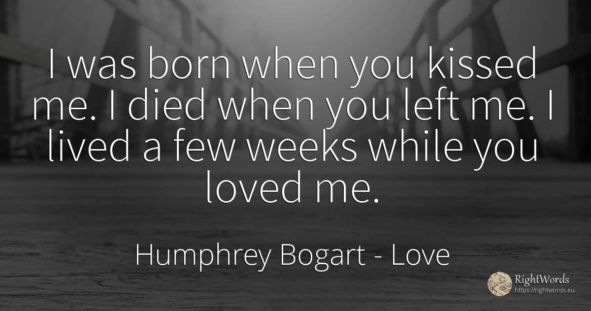 I was born when you kissed me. I died when you left me. I... - Humphrey Bogart, quote about love