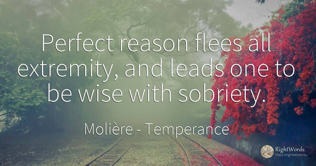 Perfect reason flees all extremity, and leads one to be... - Molière, quote about temperance, reason, perfection