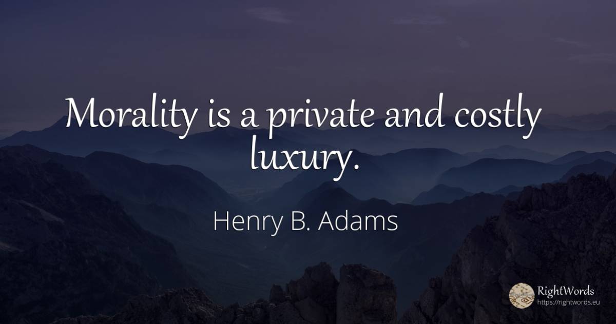 Morality is a private and costly luxury. - Henry B. Adams, quote about morality