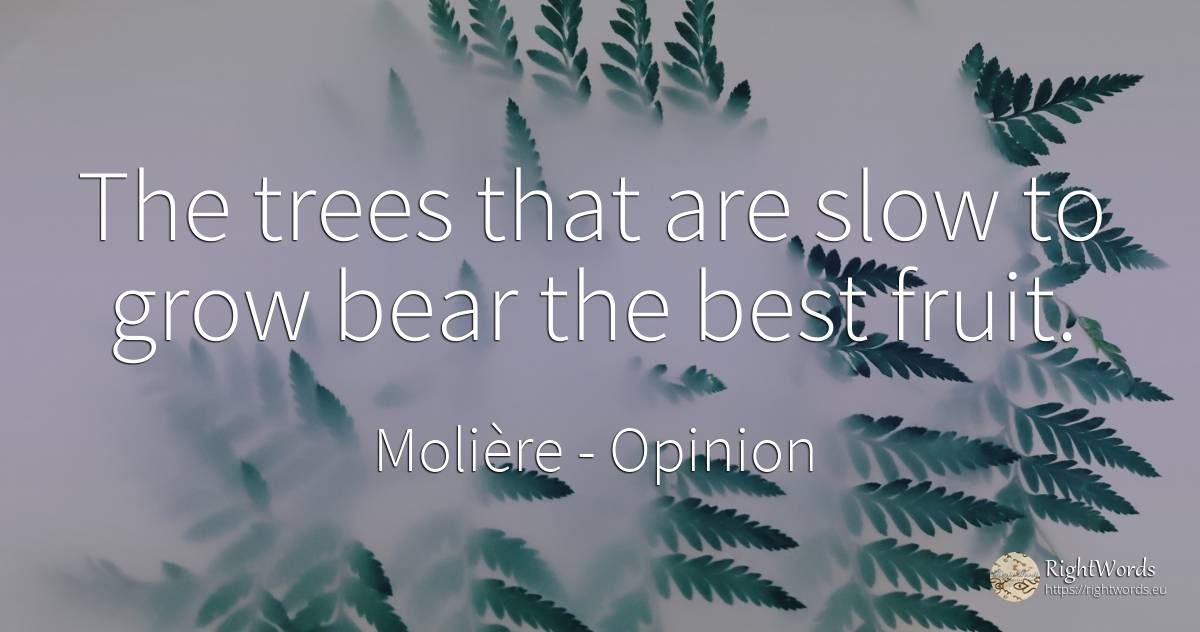 The trees that are slow to grow bear the best fruit. - Molière, quote about opinion