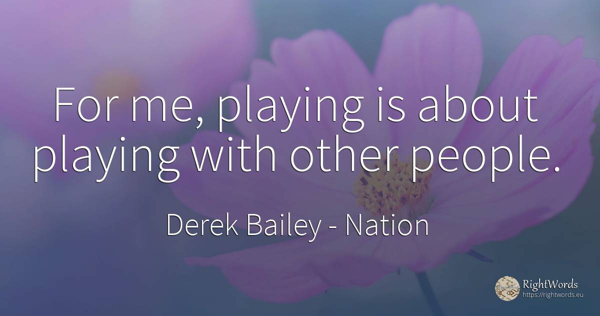 For me, playing is about playing with other people. - Derek Bailey, quote about nation, people